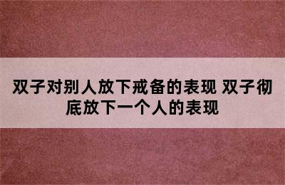 双子对别人放下戒备的表现 双子彻底放下一个人的表现